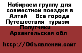 Набираем группу для совместной поездки в Алтай. - Все города Путешествия, туризм » Попутчики   . Архангельская обл.